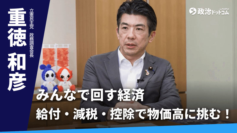 立憲民主党・重徳和彦政調会長に聞く！給付・減税・控除の3本柱で物価高に挑む。立憲民主党が示す「みんなで回す経済」